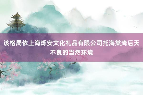 该格局依上海烁安文化礼品有限公司托海棠湾后天不良的当然环境