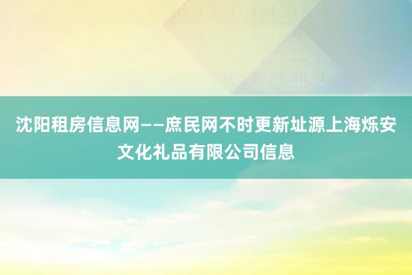 沈阳租房信息网——庶民网不时更新址源上海烁安文化礼品有限公司信息