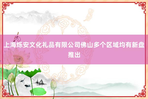 上海烁安文化礼品有限公司佛山多个区域均有新盘推出
