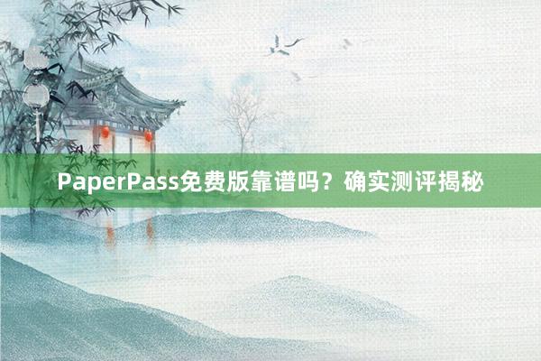 PaperPass免费版靠谱吗?确实测评揭秘