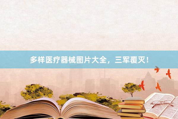 多样医疗器械图片大全，三军覆灭！
