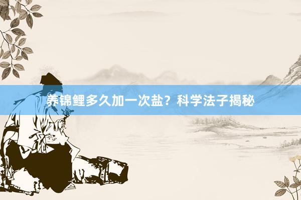 养锦鲤多久加一次盐?科学法子揭秘